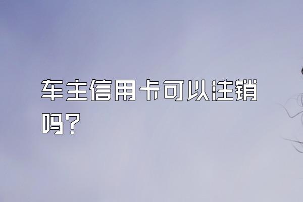 车主信用卡可以注销吗？