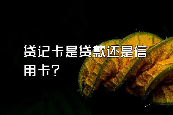 贷记卡是贷款还是信用卡？
