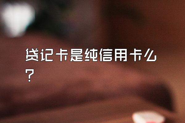 贷记卡是纯信用卡么？