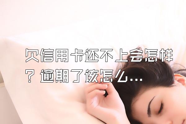 欠信用卡还不上会怎样？逾期了该怎么办？