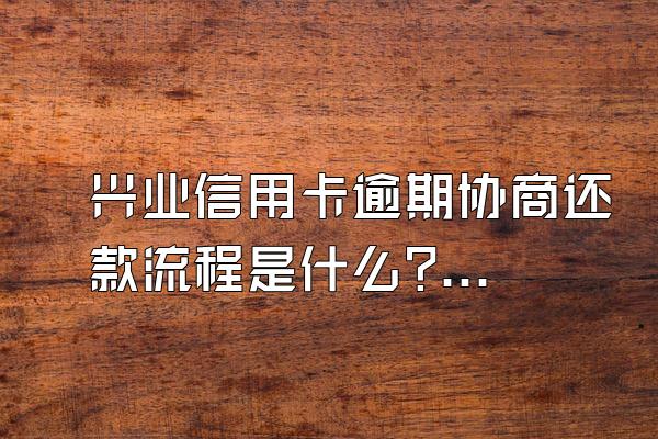 兴业信用卡逾期协商还款流程是什么?协商不成会承担什么后果?