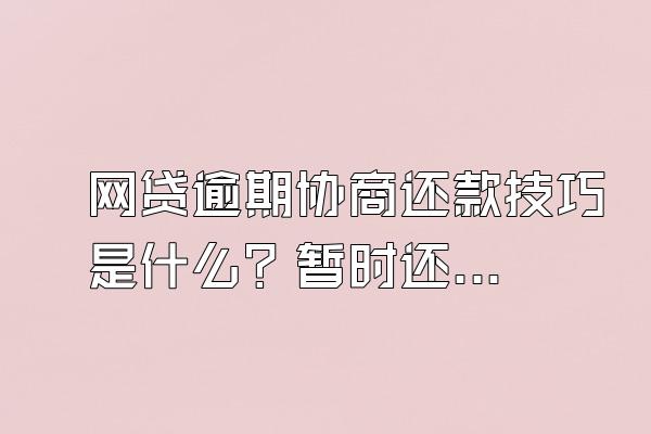 网贷逾期协商还款技巧是什么？暂时还不上怎么办？
