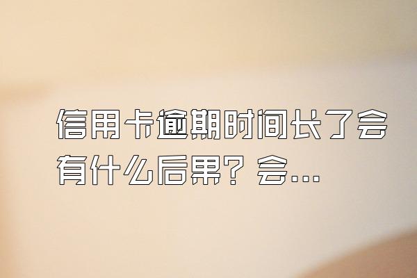 信用卡逾期时间长了会有什么后果？会被起诉吗？