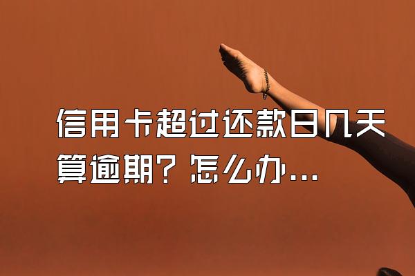 信用卡超过还款日几天算逾期？怎么办？
