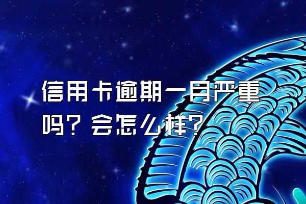 信用卡逾期一月严重吗？会怎么样？