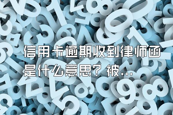 信用卡逾期收到律师函是什么意思？被起诉了吗？