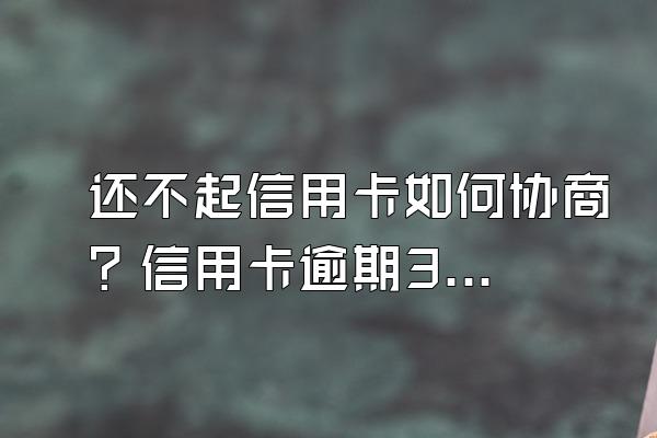 还不起信用卡如何协商？信用卡逾期3年会坐牢吗？