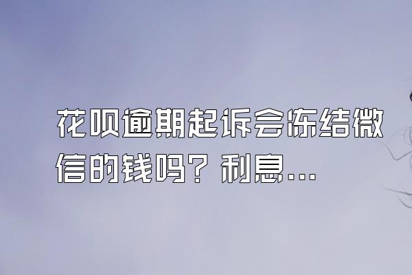 花呗逾期起诉会冻结微信的钱吗？利息是怎么计算的？