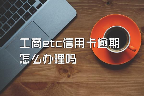 工商etc信用卡逾期怎么办理吗