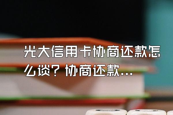 光大信用卡协商还款怎么谈？协商还款后又逾期了怎么办？
