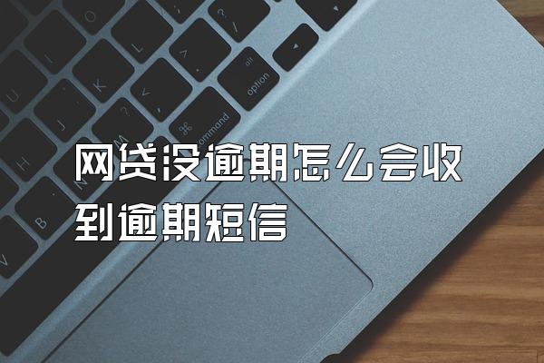 网贷没逾期怎么会收到逾期短信