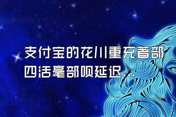 支付宝的花川重充著部四活毫部呗延迟一个月还款会怎么样