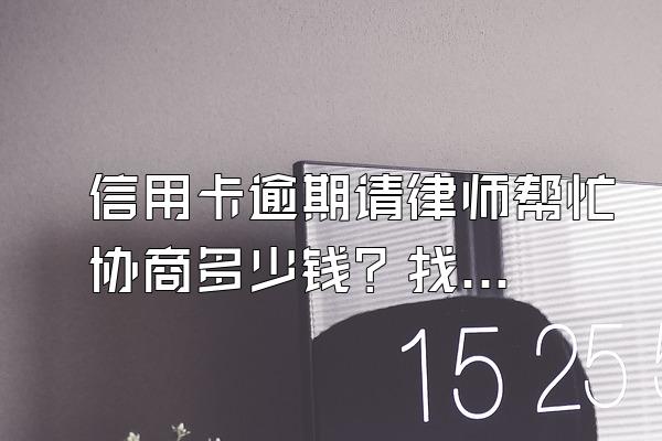 信用卡逾期请律师帮忙协商多少钱？找律师协商靠谱么？