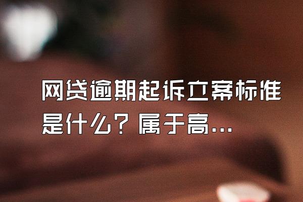 网贷逾期起诉立案标准是什么？属于高利贷吗？