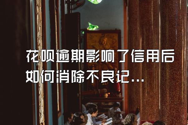 花呗逾期影响了信用后如何消除不良记录？影响个人信用吗？