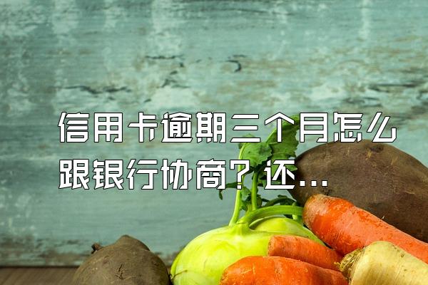 信用卡逾期三个月怎么跟银行协商？还能贷款吗？