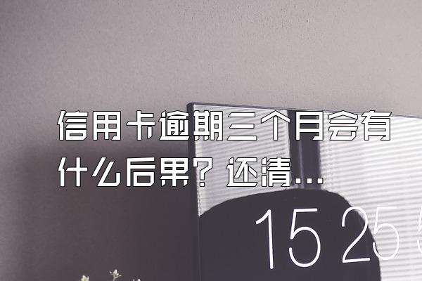信用卡逾期三个月会有什么后果？还清后还能用吗？