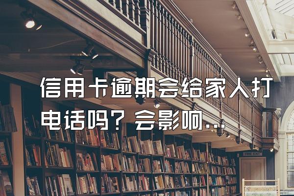 信用卡逾期会给家人打电话吗？会影响孩子上学吗？