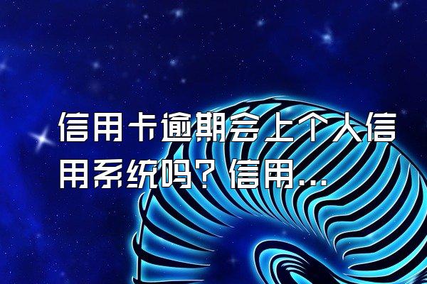 信用卡逾期会上个人信用系统吗？信用卡记录怎么消除？