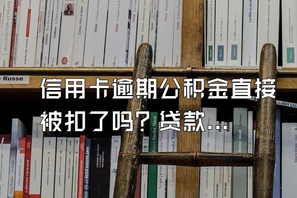 信用卡逾期公积金直接被扣了吗？贷款有影响吗？