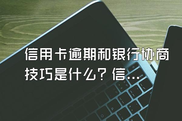 信用卡逾期和银行协商技巧是什么？信用卡正确还款方式有什么？