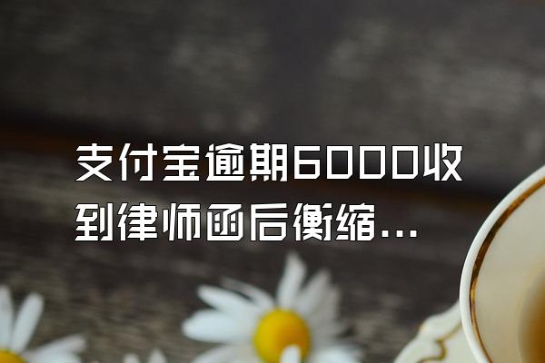 支付宝逾期6000收到律师函后衡缩影流工着非怎么办?
