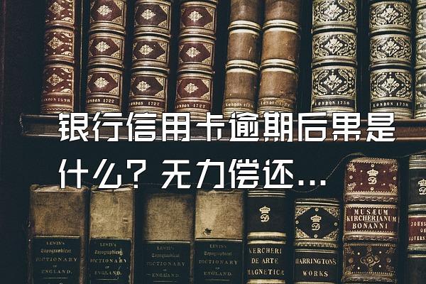 银行信用卡逾期后果是什么？无力偿还怎么办？