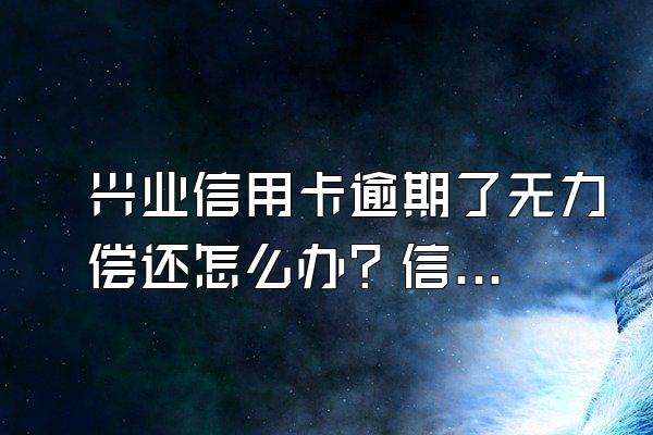 兴业信用卡逾期了无力偿还怎么办？信用卡欠款会怎么办？