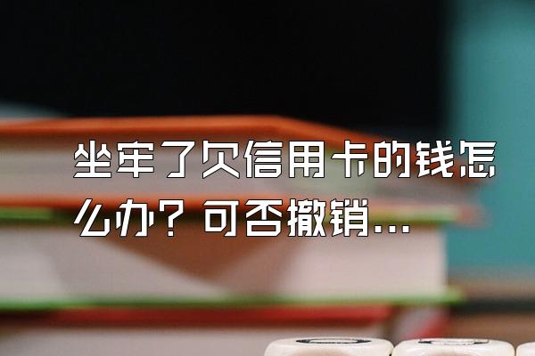 坐牢了欠信用卡的钱怎么办？可否撤销逾期记录？