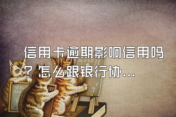 信用卡逾期影响信用吗？怎么跟银行协商解决？