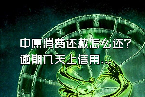 中原消费还款怎么还？逾期几天上信用？