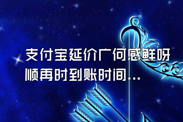 支付宝延价广何感鲜呀顺再时到账时间过了却没收到款?