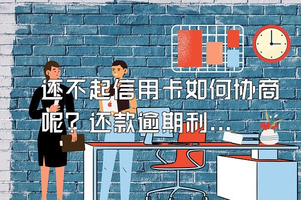 还不起信用卡如何协商呢？还款逾期利息怎样算？