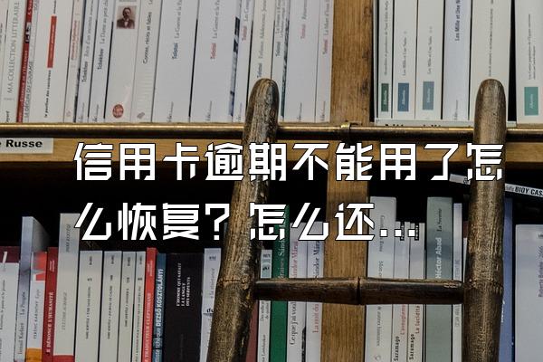 信用卡逾期不能用了怎么恢复？怎么还款？