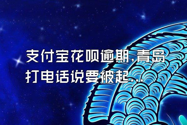 支付宝花呗逾期,青岛打电话说要被起诉是真的吗?