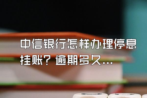 中信银行怎样办理停息挂账？逾期多久会列入失信名单？