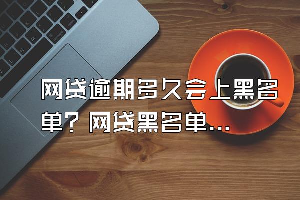 网贷逾期多久会上黑名单？网贷黑名单多久能消除？