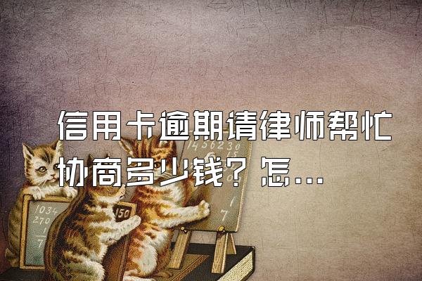 信用卡逾期请律师帮忙协商多少钱？怎么协商只还本金？