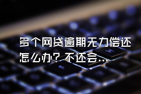 多个网贷逾期无力偿还怎么办？不还会有什么后果？