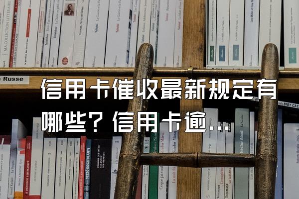 信用卡催收最新规定有哪些？信用卡逾期后怎么办？