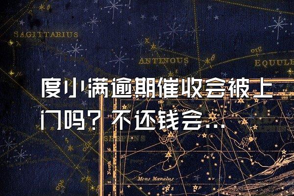 度小满逾期催收会被上门吗？不还钱会怎么样？