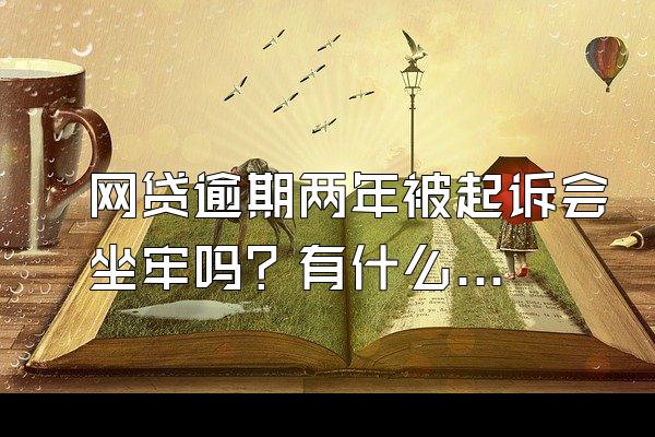 网贷逾期两年被起诉会坐牢吗？有什么影响？