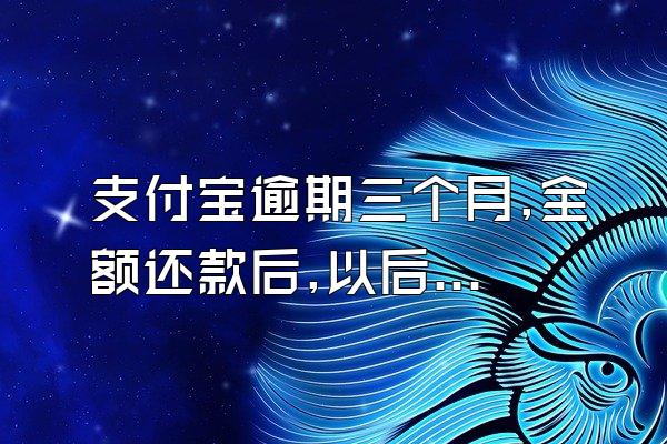 支付宝逾期三个月,全额还款后,以后还能再贷吗?
