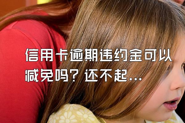 信用卡逾期违约金可以减免吗？还不起怎么办？