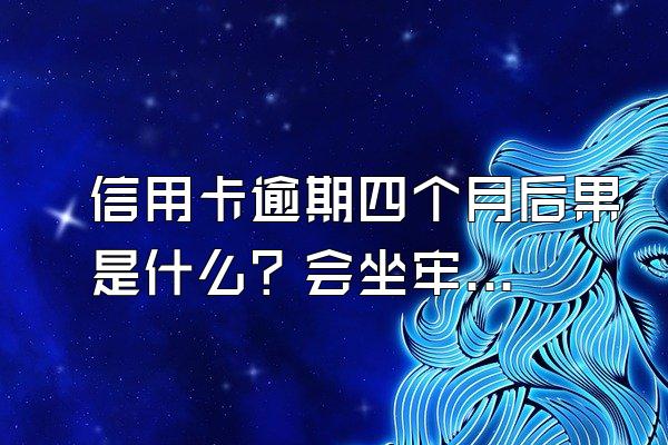 信用卡逾期四个月后果是什么？会坐牢吗？