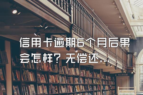 信用卡逾期6个月后果会怎样？无偿还能力怎么办？