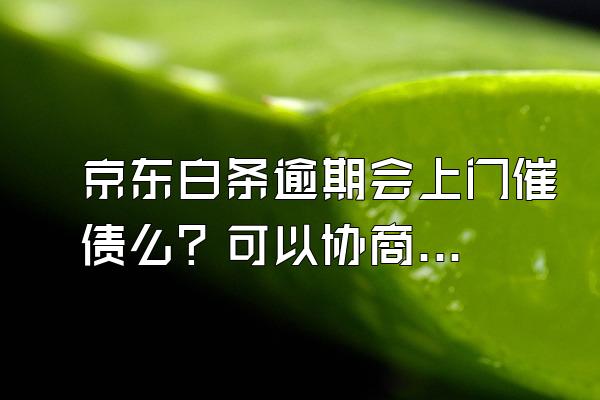 京东白条逾期会上门催债么？可以协商延期还款不？