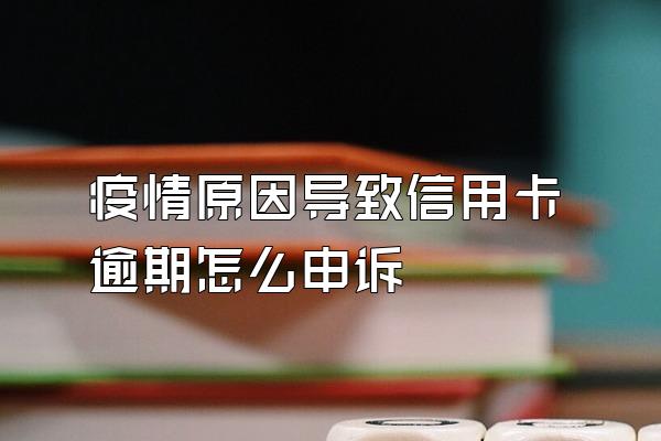 疫情原因导致信用卡逾期怎么申诉