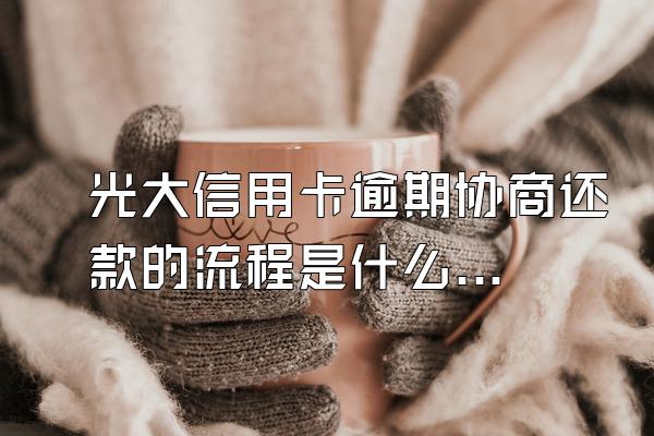 光大信用卡逾期协商还款的流程是什么？必须面签吗？