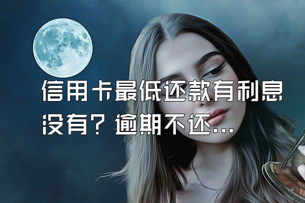 信用卡最低还款有利息没有？逾期不还会坐牢吗？